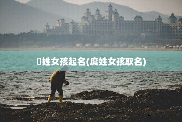 佀姓女孩起名(庹姓女孩取名)