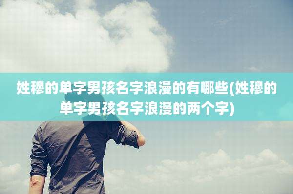 姓穆的单字男孩名字浪漫的有哪些(姓穆的单字男孩名字浪漫的两个字)