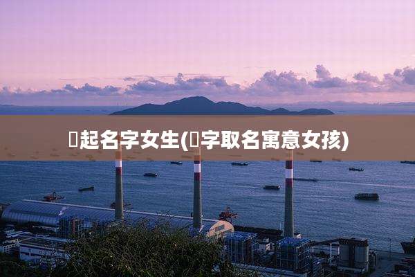 珺起名字女生(珺字取名寓意女孩)