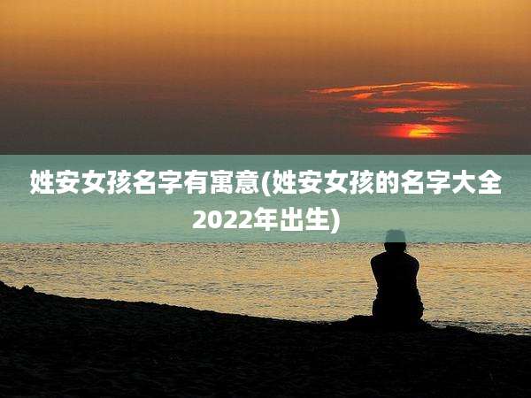 姓安女孩名字有寓意(姓安女孩的名字大全2022年出生)