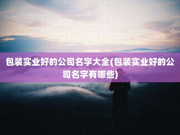 包装实业好的公司名字大全(包装实业好的公司名字有哪些)
