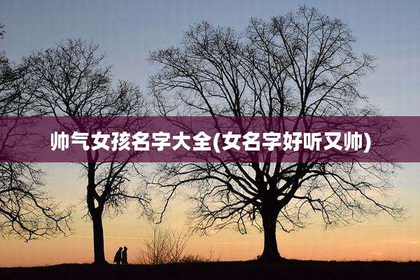 帅气女孩名字大全(女名字好听又帅)
