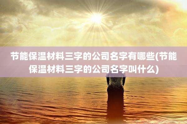 节能保温材料三字的公司名字有哪些(节能保温材料三字的公司名字叫什么)
