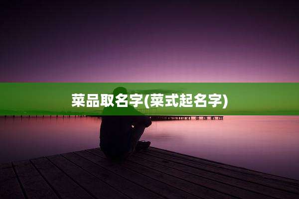 菜品取名字(菜式起名字)