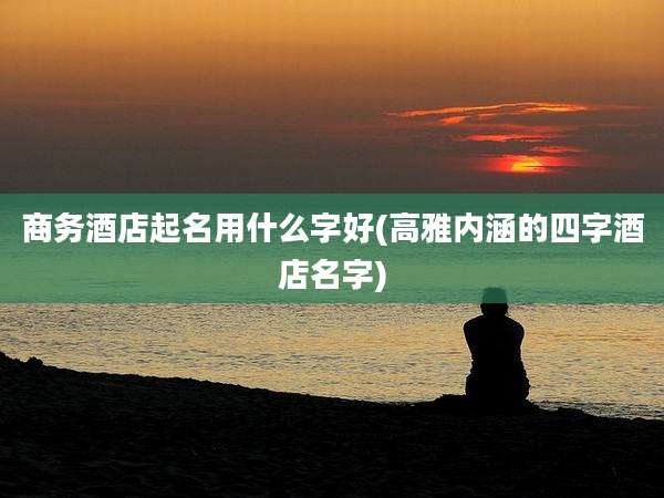 商务酒店起名用什么字好(高雅内涵的四字酒店名字)