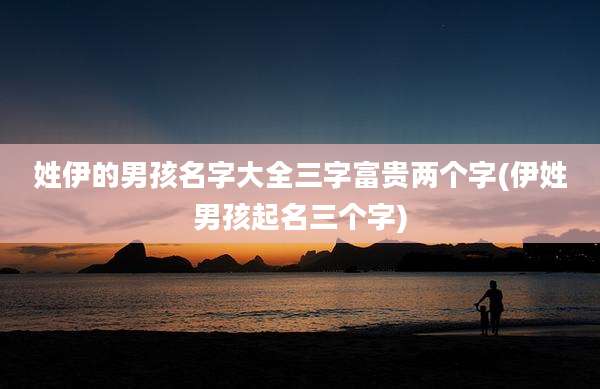 姓伊的男孩名字大全三字富贵两个字(伊姓男孩起名三个字)
