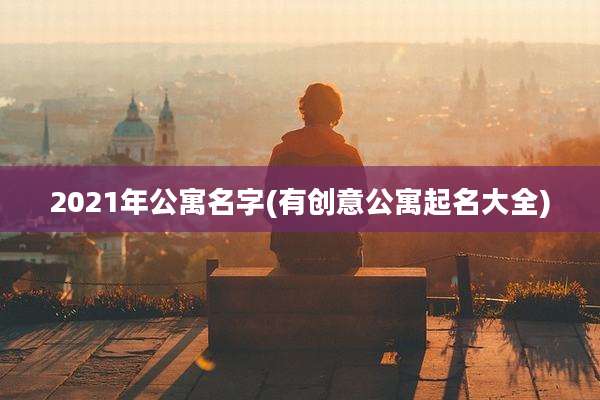 2021年公寓名字(有创意公寓起名大全)