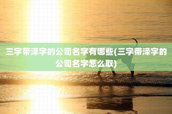 三字带泽字的公司名字有哪些(三字带泽字的公司名字怎么取)