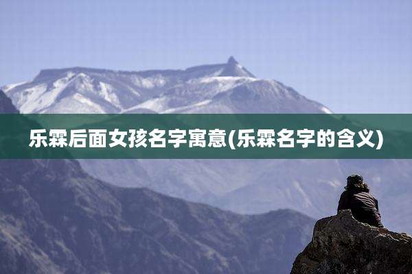 乐霖后面女孩名字寓意(乐霖名字的含义)