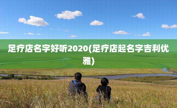 足疗店名字好听2020(足疗店起名字吉利优雅)