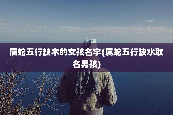 属蛇五行缺木的女孩名字(属蛇五行缺水取名男孩)