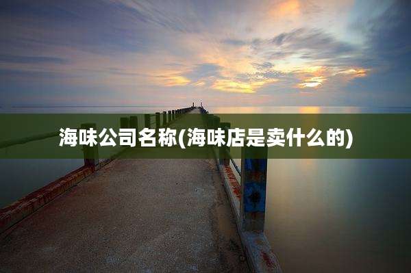 海味公司名称(海味店是卖什么的)