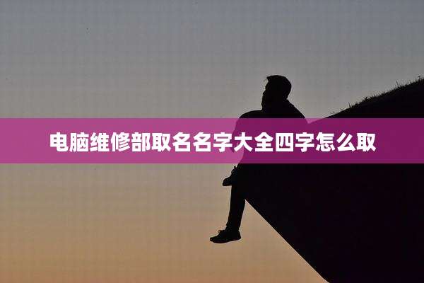 电脑维修部取名名字大全四字怎么取