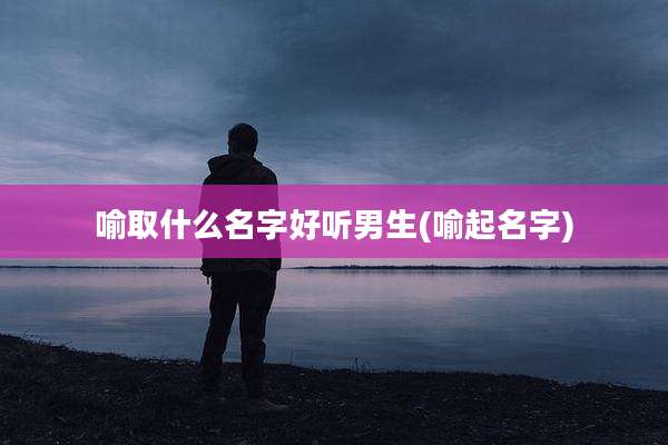 喻取什么名字好听男生(喻起名字)