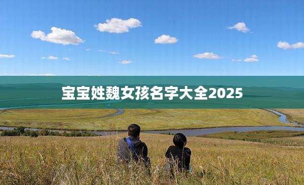 宝宝姓魏女孩名字大全2025