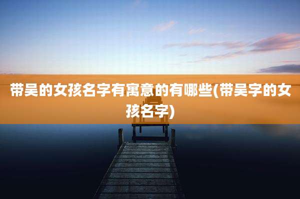 带吴的女孩名字有寓意的有哪些(带吴字的女孩名字)