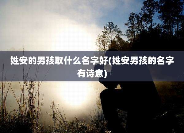 姓安的男孩取什么名字好(姓安男孩的名字有诗意)