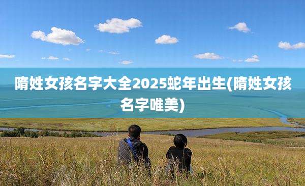 隋姓女孩名字大全2025蛇年出生(隋姓女孩名字唯美)