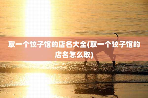 取一个饺子馆的店名大全(取一个饺子馆的店名怎么取)