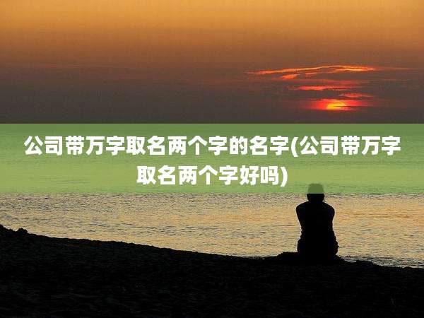 公司带万字取名两个字的名字(公司带万字取名两个字好吗)