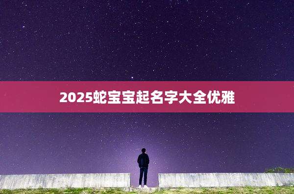 2025蛇宝宝起名字大全优雅