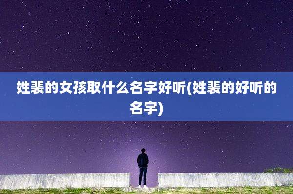 姓裴的女孩取什么名字好听(姓裴的好听的名字)