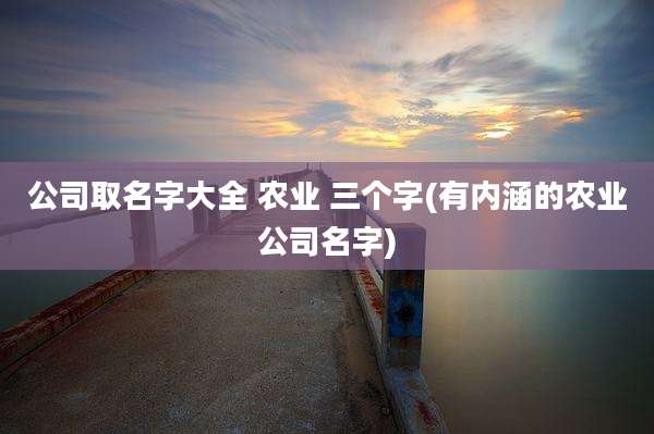 公司取名字大全 农业 三个字(有内涵的农业公司名字)
