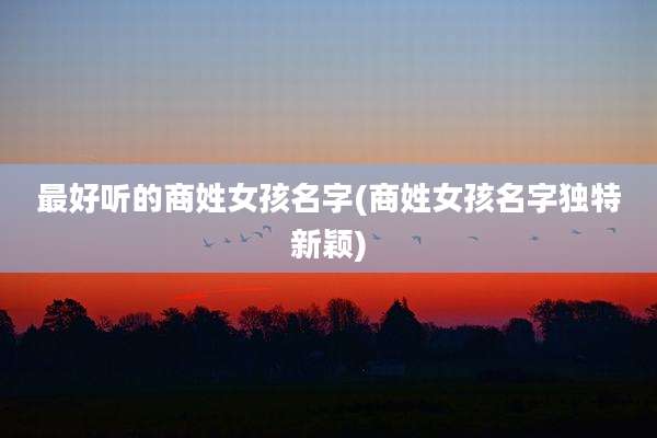 最好听的商姓女孩名字(商姓女孩名字独特新颖)