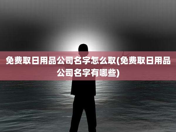 免费取日用品公司名字怎么取(免费取日用品公司名字有哪些)