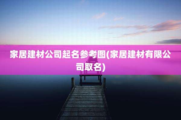家居建材公司起名参考图(家居建材有限公司取名)