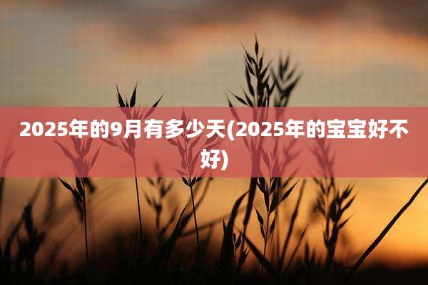 2025年的9月有多少天(2025年的宝宝好不好)