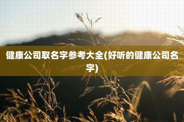 健康公司取名字参考大全(好听的健康公司名字)