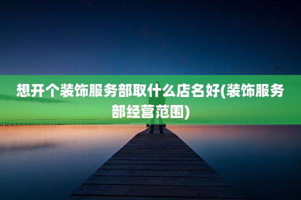 想开个装饰服务部取什么店名好(装饰服务部经营范围)