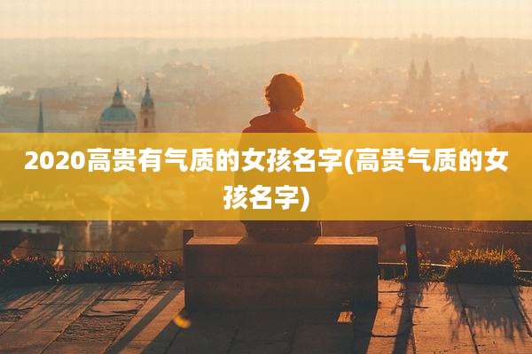 2020高贵有气质的女孩名字(高贵气质的女孩名字)