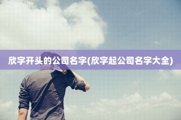 欣字开头的公司名字(欣字起公司名字大全)