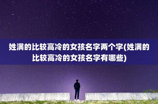 姓满的比较高冷的女孩名字两个字(姓满的比较高冷的女孩名字有哪些)