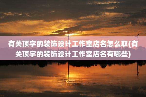 有关顶字的装饰设计工作室店名怎么取(有关顶字的装饰设计工作室店名有哪些)