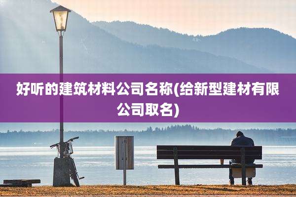 好听的建筑材料公司名称(给新型建材有限公司取名)