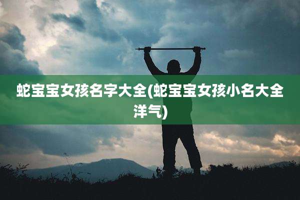 蛇宝宝女孩名字大全(蛇宝宝女孩小名大全洋气)
