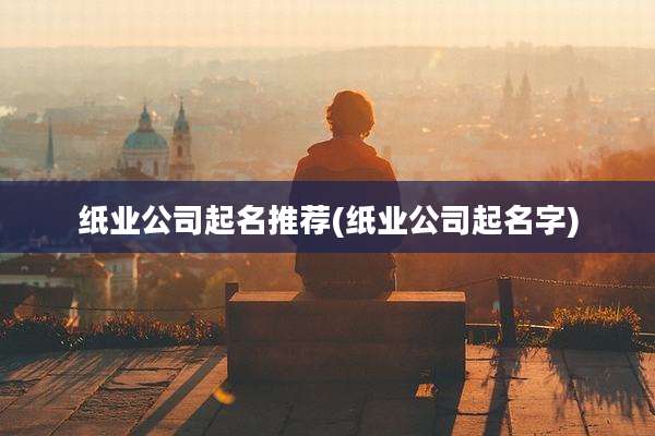 纸业公司起名推荐(纸业公司起名字)