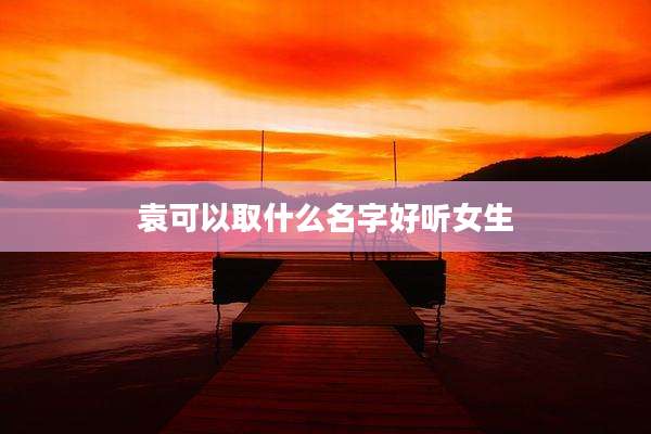 袁可以取什么名字好听女生