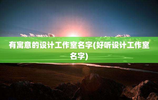 有寓意的设计工作室名字(好听设计工作室名字)