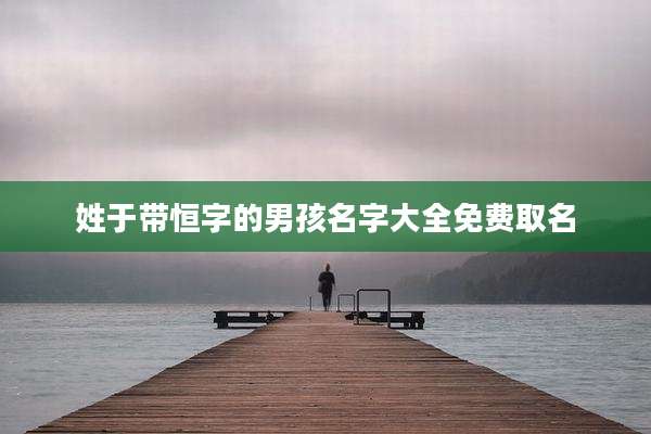 姓于带恒字的男孩名字大全免费取名