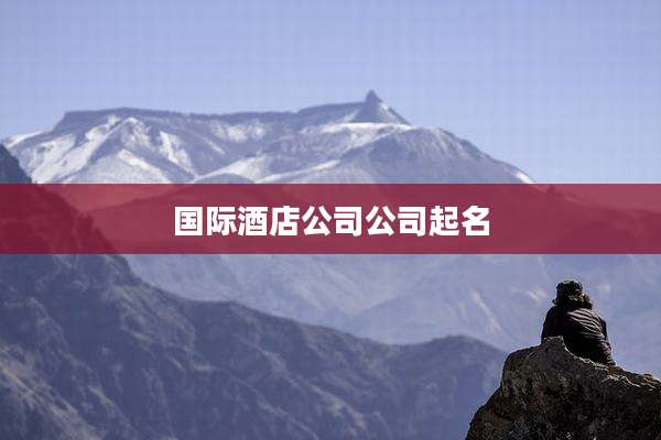 国际酒店公司公司起名
