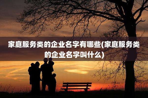 家庭服务类的企业名字有哪些(家庭服务类的企业名字叫什么)