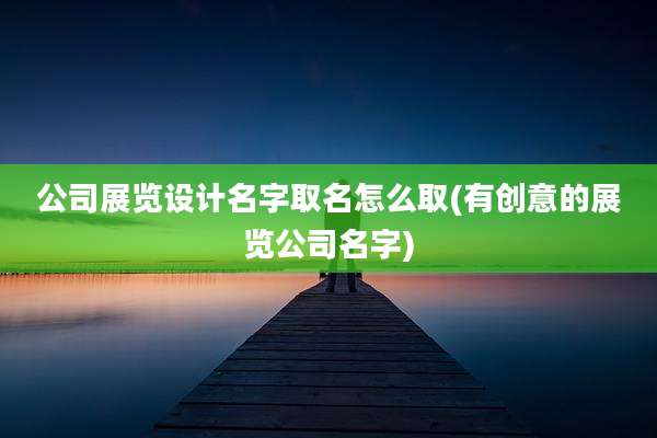 公司展览设计名字取名怎么取(有创意的展览公司名字)