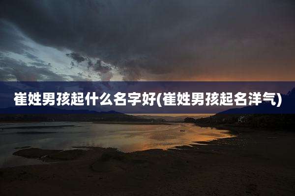 崔姓男孩起什么名字好(崔姓男孩起名洋气)