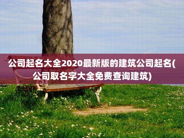 公司起名大全2020最新版的建筑公司起名(公司取名字大全免费查询建筑)
