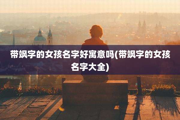 带飒字的女孩名字好寓意吗(带飒字的女孩名字大全)