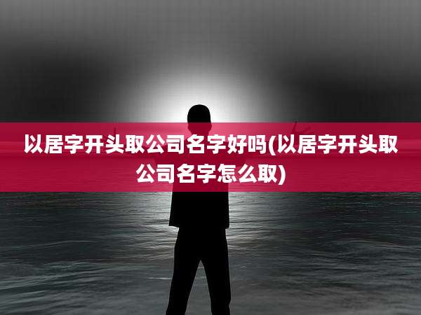 以居字开头取公司名字好吗(以居字开头取公司名字怎么取)